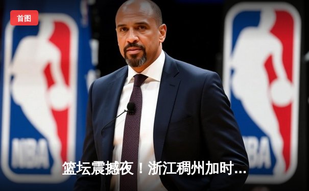 篮坛震撼夜！浙江稠州加时险胜广东宏远，吴前28分主宰关键回合