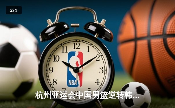 杭州亚运会中国男篮逆转韩国 胡明轩独砍23分助队夺金 - 2