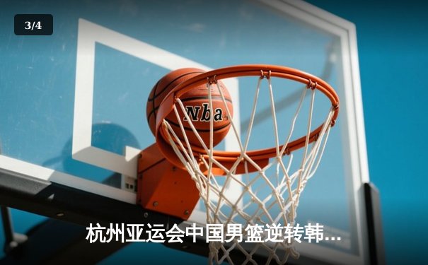 杭州亚运会中国男篮逆转韩国 胡明轩独砍23分助队夺金 - 3