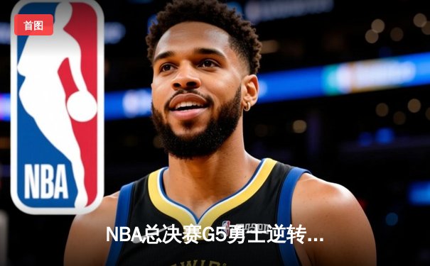 NBA总决赛G5勇士逆转凯尔特人夺赛点 库里三分雨浇灭绿军反扑
