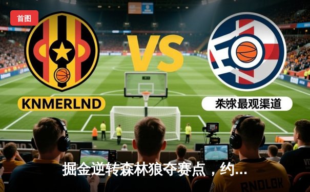 掘金逆转森林狼夺赛点，约基奇40+13+0失误创历史纪录