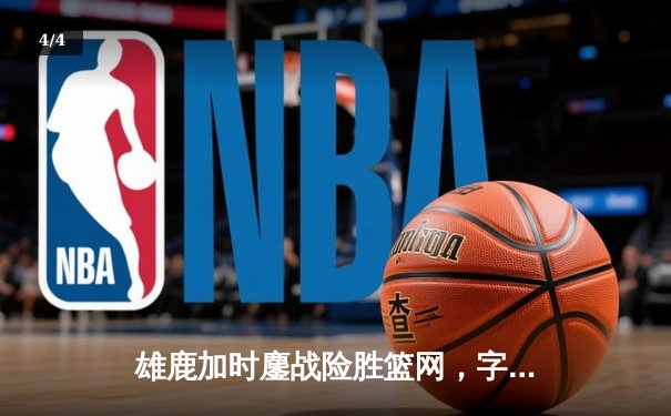 雄鹿加时鏖战险胜篮网，字母哥44分主宰关键时刻 - 4