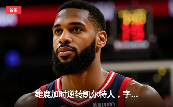 雄鹿加时逆转凯尔特人，字母哥44分捍卫主场