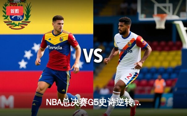 NBA总决赛G5史诗逆转：凯尔特人末节狂飙终结勇士三连冠梦想