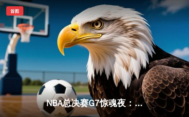 NBA总决赛G7惊魂夜：凯尔特人逆转勇士夺第18冠，塔图姆荣膺FMVP