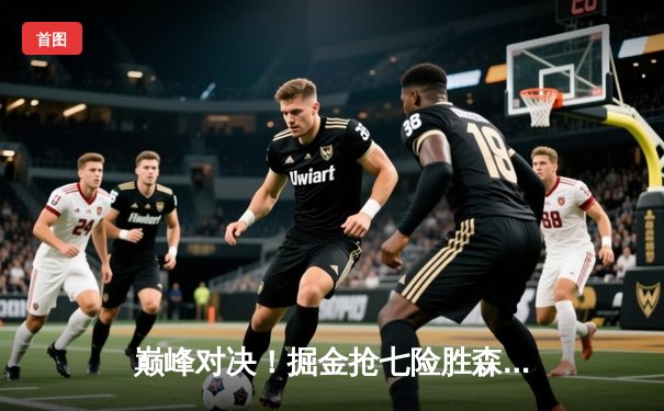 巅峰对决！掘金抢七险胜森林狼，约基奇40+13+8率队挺进西决