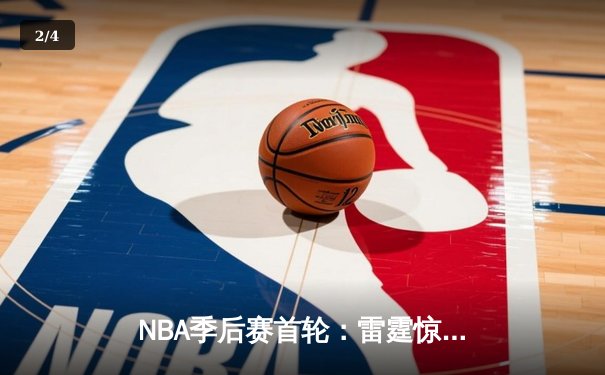NBA季后赛首轮：雷霆惊险逆转独行侠，亚历山大39分演绎MVP本色 - 2