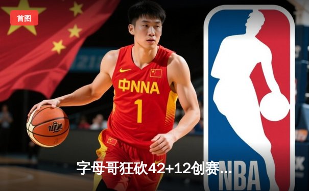 字母哥狂砍42+12创赛季新高，雄鹿加时逆转热火锁定东部前四