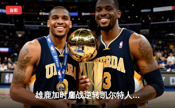 雄鹿加时鏖战逆转凯尔特人，字母哥44分创赛季新高