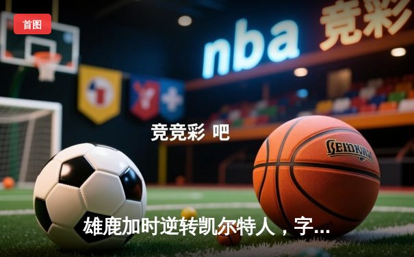 雄鹿加时逆转凯尔特人，字母哥44分创赛季新高