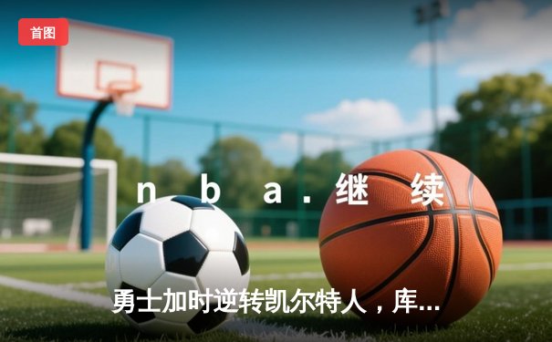 勇士加时逆转凯尔特人，库里43分创总决赛三分新纪录
