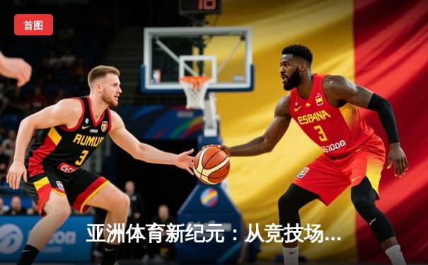 亚洲体育新纪元：从竞技场到国际舞台的战略崛起