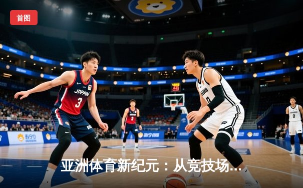 亚洲体育新纪元：从竞技场到国际舞台的战略崛起