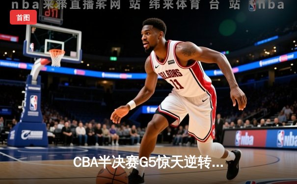 CBA半决赛G5惊天逆转！辽宁本钢加时险胜广东宏远晋级总决赛