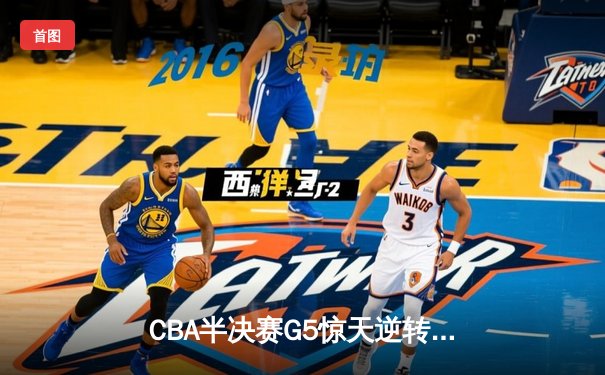 CBA半决赛G5惊天逆转！辽宁本钢加时险胜广东宏远晋级总决赛