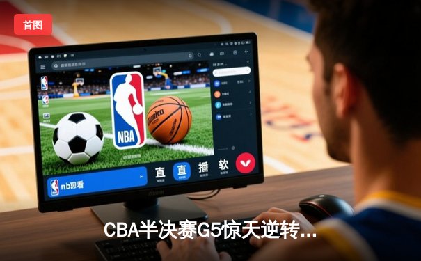 CBA半决赛G5惊天逆转！辽宁本钢加时险胜广东宏远晋级总决赛