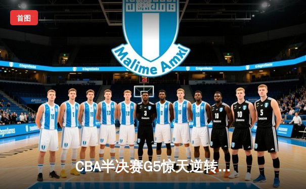 CBA半决赛G5惊天逆转！辽宁本钢加时险胜广东宏远晋级总决赛