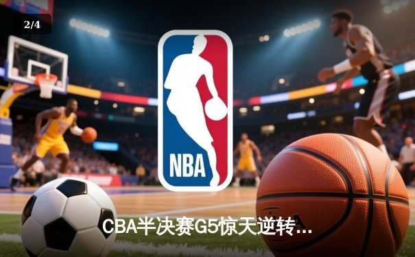 CBA半决赛G5惊天逆转！辽宁本钢加时险胜广东宏远晋级总决赛 - 2