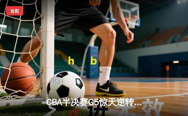 CBA半决赛G5惊天逆转！辽宁本钢加时险胜广东宏远晋级总决赛