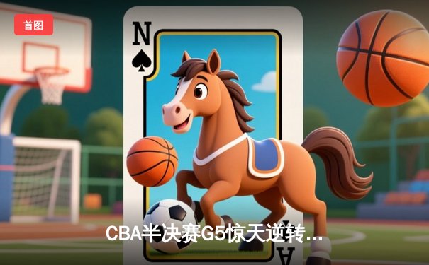 CBA半决赛G5惊天逆转！辽宁本钢加时险胜广东宏远晋级总决赛